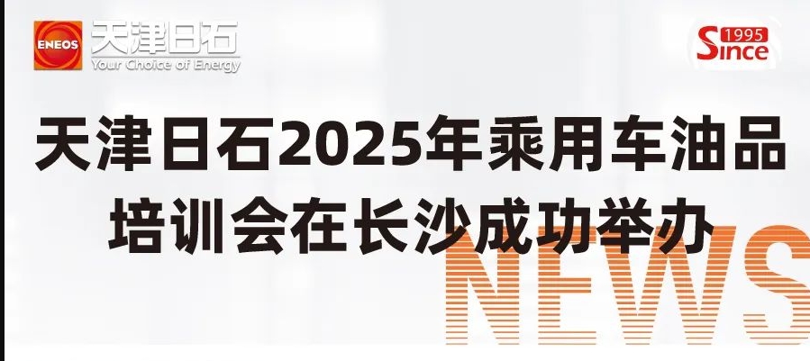 天津日石2025年乘用车油品培训会在长沙成功举办